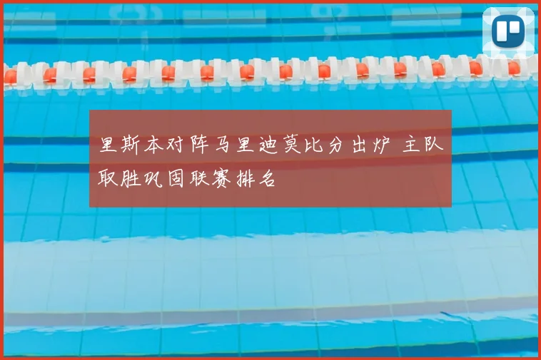 里斯本对阵马里迪莫比分出炉 主队取胜巩固联赛排名