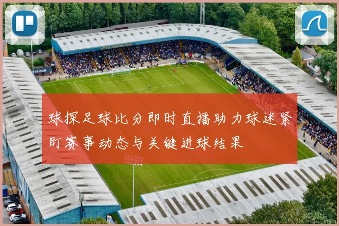 球探足球比分即时直播助力球迷紧盯赛事动态与关键进球结果