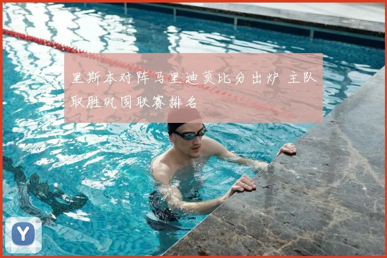里斯本对阵马里迪莫比分出炉 主队取胜巩固联赛排名
