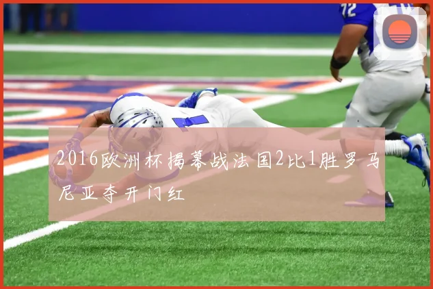 2016欧洲杯揭幕战法国2比1胜罗马尼亚夺开门红
