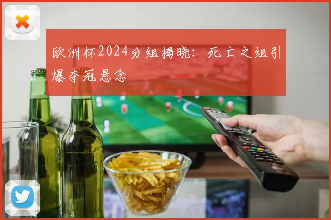 欧洲杯2024分组揭晓:死亡之组引爆夺冠悬念