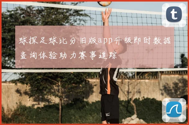 球探足球比分旧版app升级即时数据查询体验助力赛事追踪