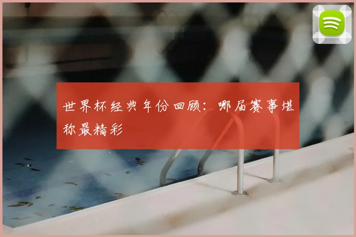 世界杯经典年份回顾：哪届赛事堪称最精彩