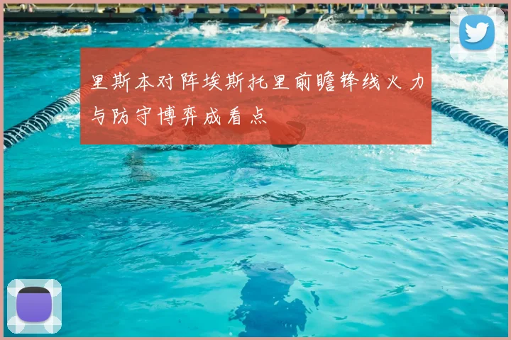里斯本对阵埃斯托里前瞻锋线火力与防守博弈成看点