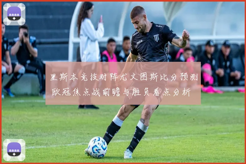 里斯本竞技对阵尤文图斯比分预测 欧冠焦点战前瞻与胜负看点分析