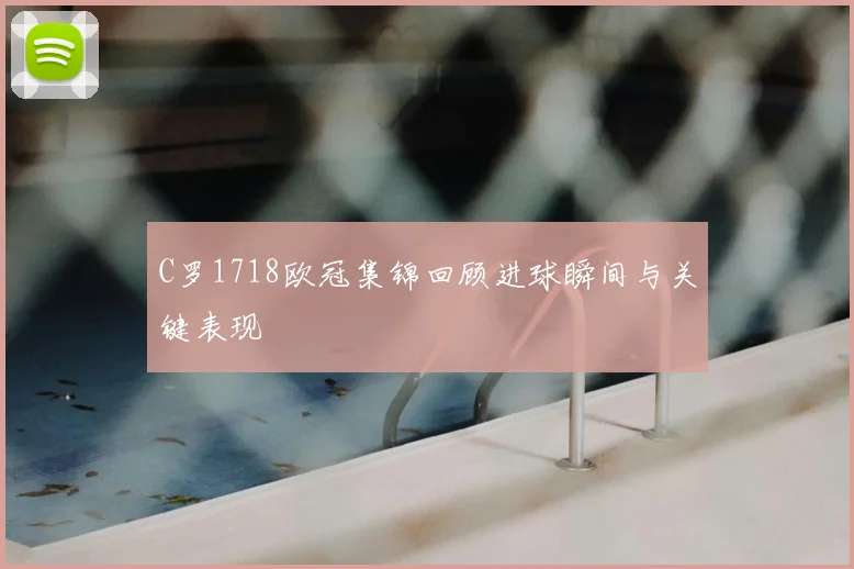 C罗1718欧冠集锦回顾进球瞬间与关键表现